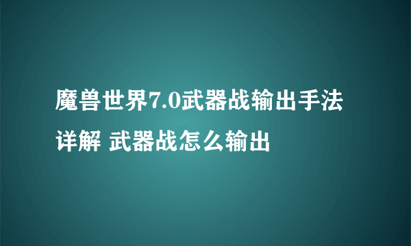 魔兽世界7.0武器战输出手法详解 武器战怎么输出