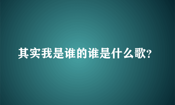 其实我是谁的谁是什么歌？