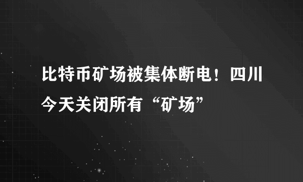 比特币矿场被集体断电！四川今天关闭所有“矿场”