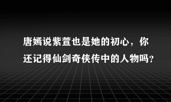 唐嫣说紫萱也是她的初心，你还记得仙剑奇侠传中的人物吗？