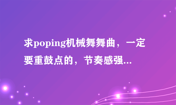 求poping机械舞舞曲，一定要重鼓点的，节奏感强，先验音乐，在给最佳答案，积分都给你们。。