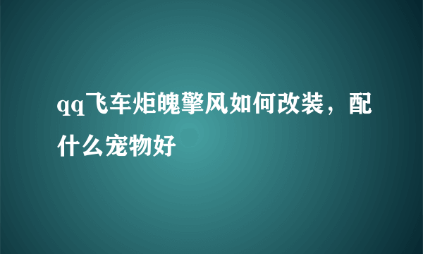 qq飞车炬魄擎风如何改装，配什么宠物好