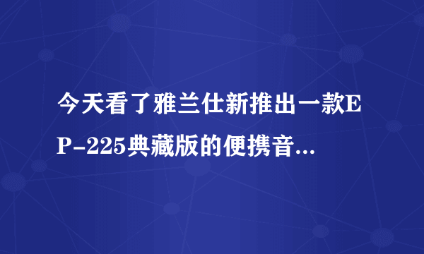 今天看了雅兰仕新推出一款EP-225典藏版的便携音箱，很漂亮，标价198，不知道算不算贵？