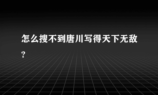 怎么搜不到唐川写得天下无敌?