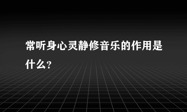 常听身心灵静修音乐的作用是什么？