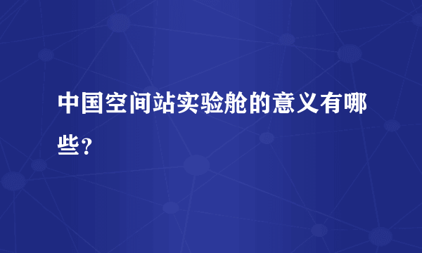 中国空间站实验舱的意义有哪些？