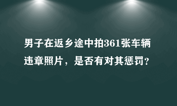 男子在返乡途中拍361张车辆违章照片，是否有对其惩罚？