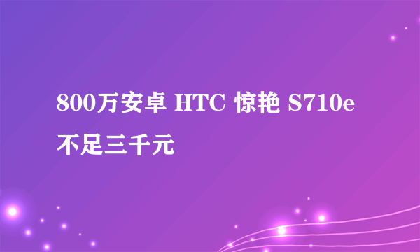 800万安卓 HTC 惊艳 S710e不足三千元