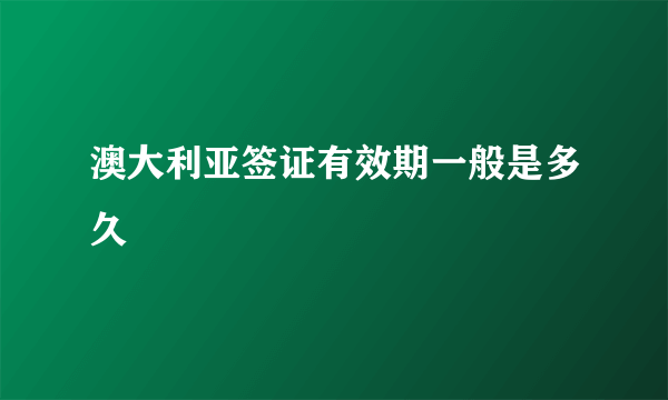 澳大利亚签证有效期一般是多久