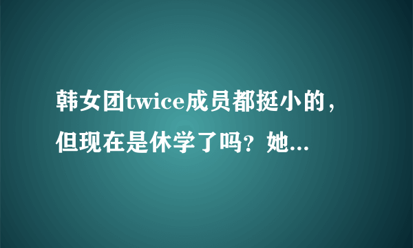 韩女团twice成员都挺小的，但现在是休学了吗？她们的学历是什么？