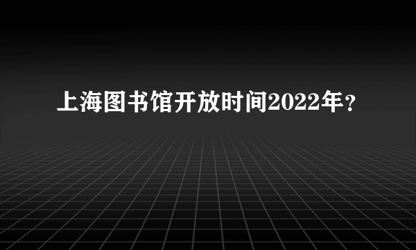 上海图书馆开放时间2022年？