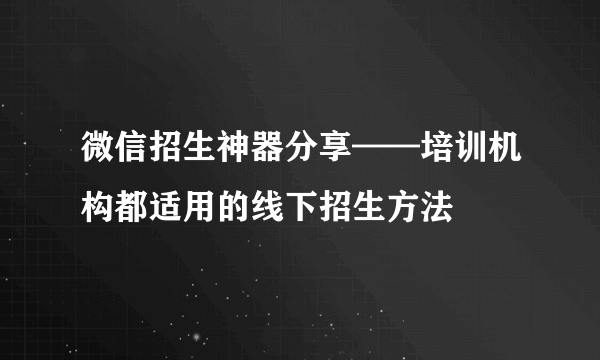 微信招生神器分享——培训机构都适用的线下招生方法