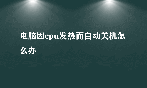 电脑因cpu发热而自动关机怎么办