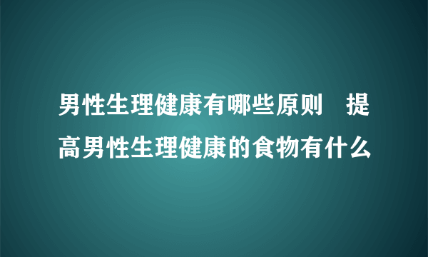 男性生理健康有哪些原则   提高男性生理健康的食物有什么