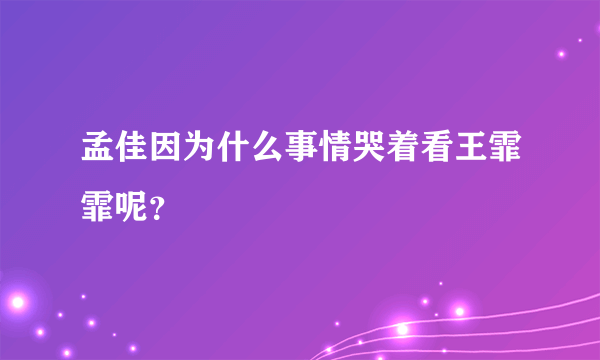 孟佳因为什么事情哭着看王霏霏呢？