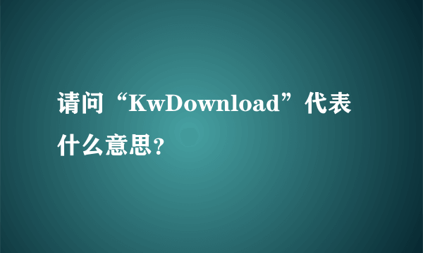 请问“KwDownload”代表什么意思？