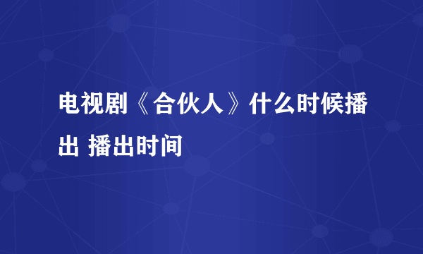 电视剧《合伙人》什么时候播出 播出时间