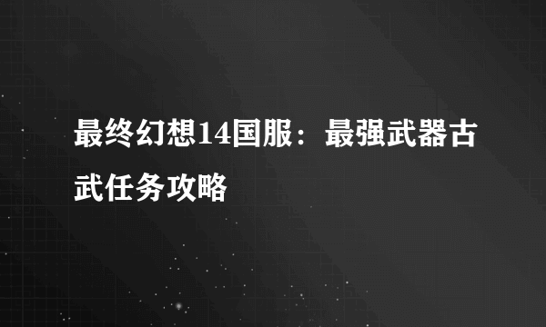 最终幻想14国服：最强武器古武任务攻略