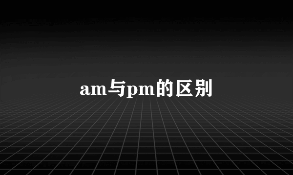 am与pm的区别