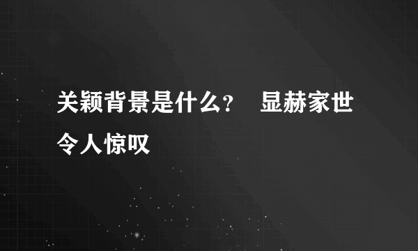 关颖背景是什么？  显赫家世令人惊叹