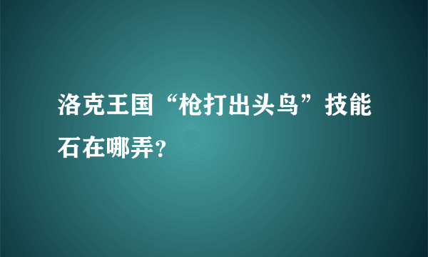 洛克王国“枪打出头鸟”技能石在哪弄？