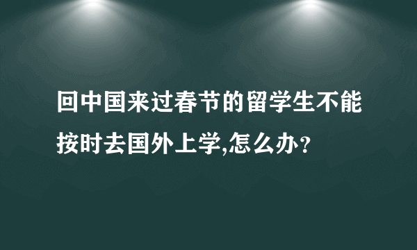 回中国来过春节的留学生不能按时去国外上学,怎么办？