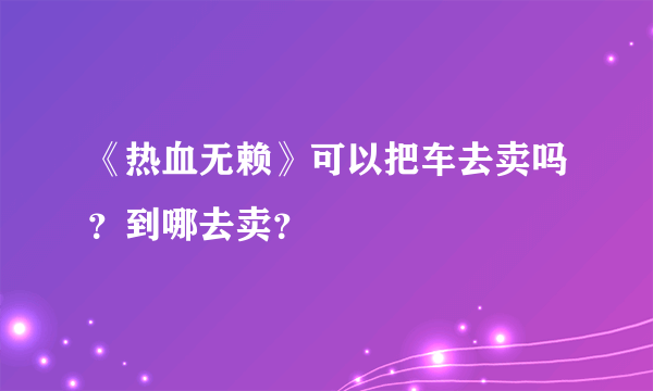 《热血无赖》可以把车去卖吗？到哪去卖？