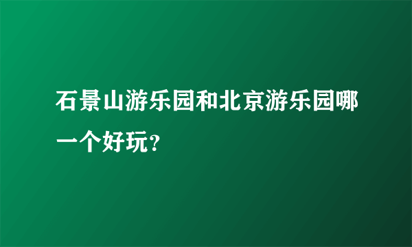 石景山游乐园和北京游乐园哪一个好玩？