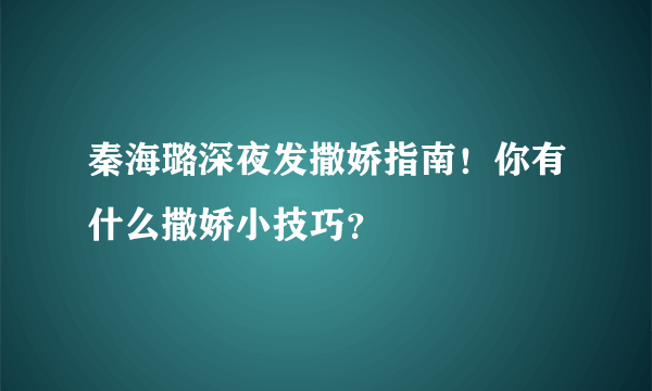 秦海璐深夜发撒娇指南！你有什么撒娇小技巧？