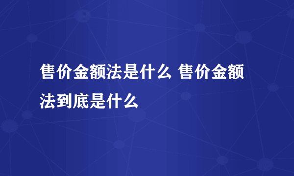 售价金额法是什么 售价金额法到底是什么