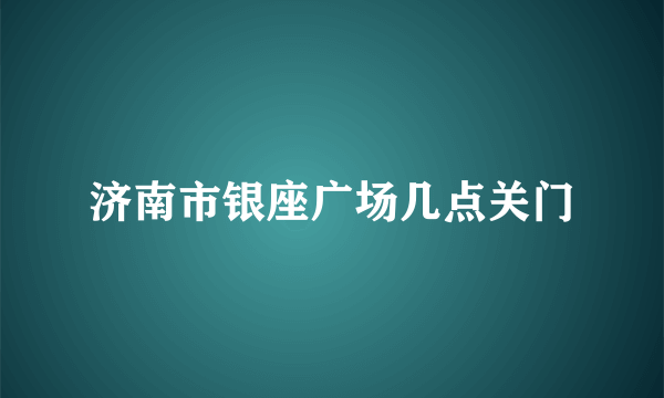 济南市银座广场几点关门