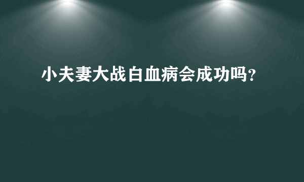 小夫妻大战白血病会成功吗？