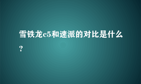 雪铁龙c5和速派的对比是什么？