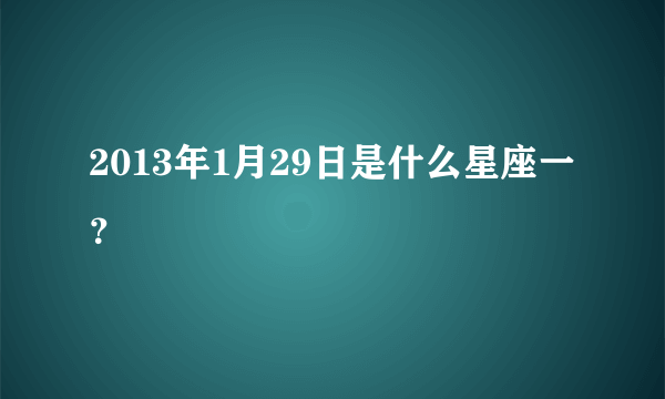 2013年1月29日是什么星座一？