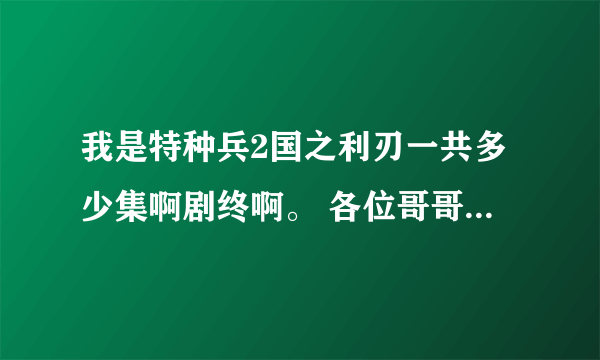 我是特种兵2国之利刃一共多少集啊剧终啊。 各位哥哥姐姐帮帮忙啊。