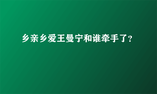 乡亲乡爱王曼宁和谁牵手了？