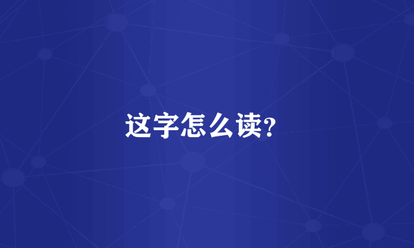 这字怎么读？