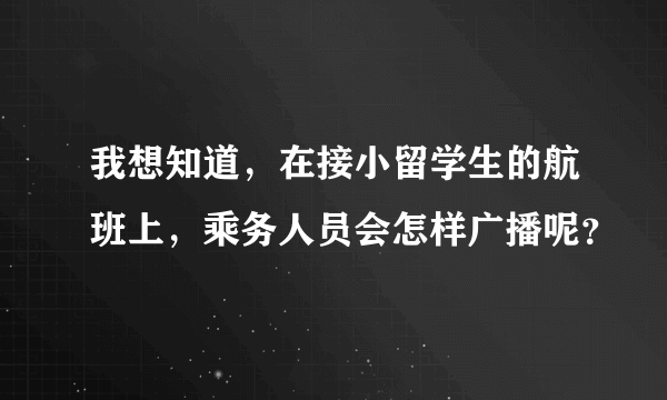 我想知道，在接小留学生的航班上，乘务人员会怎样广播呢？