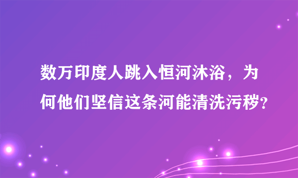 数万印度人跳入恒河沐浴，为何他们坚信这条河能清洗污秽？