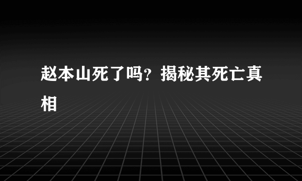 赵本山死了吗？揭秘其死亡真相