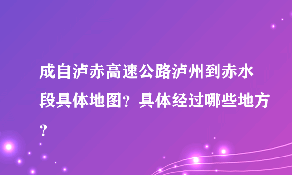 成自泸赤高速公路泸州到赤水段具体地图？具体经过哪些地方？