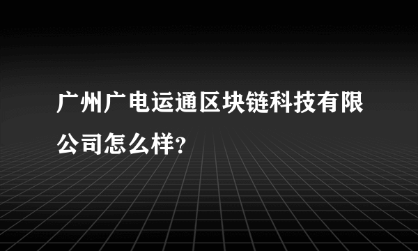 广州广电运通区块链科技有限公司怎么样？