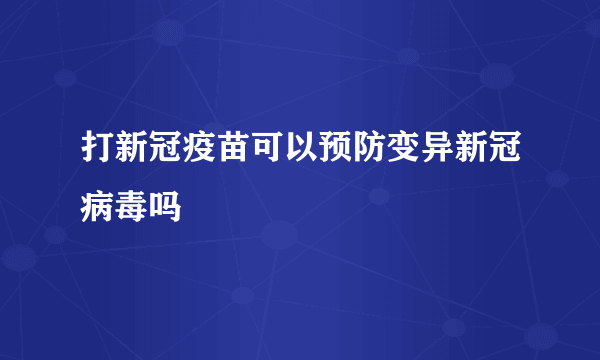 打新冠疫苗可以预防变异新冠病毒吗