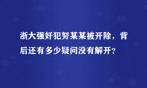 浙大强奸犯努某某被开除，背后还有多少疑问没有解开？