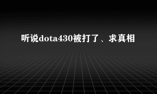 听说dota430被打了、求真相