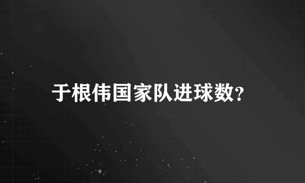 于根伟国家队进球数？