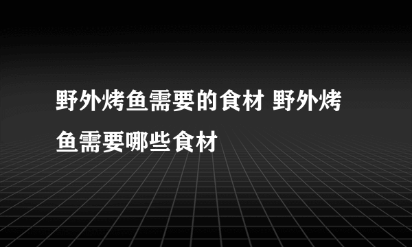 野外烤鱼需要的食材 野外烤鱼需要哪些食材