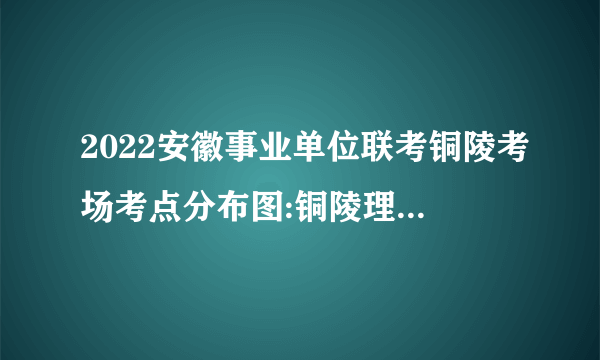 2022安徽事业单位联考铜陵考场考点分布图:铜陵理工学校（铜陵技师学院）