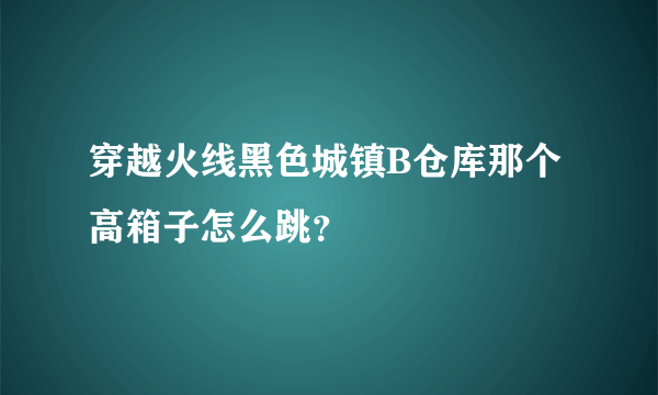 穿越火线黑色城镇B仓库那个高箱子怎么跳？