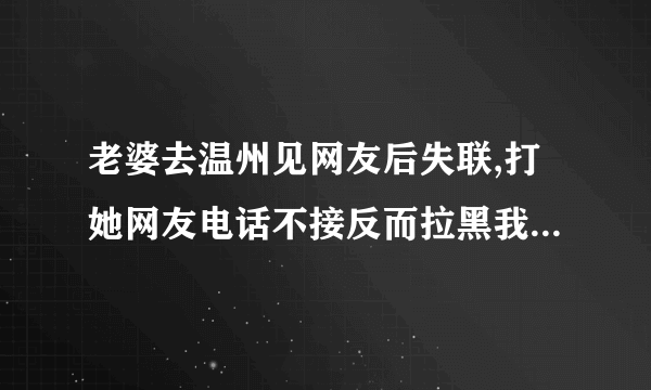 老婆去温州见网友后失联,打她网友电话不接反而拉黑我报警有用吗？